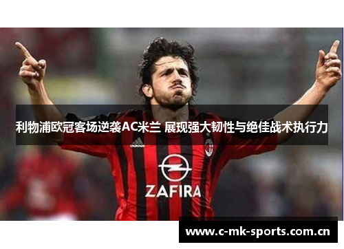 利物浦欧冠客场逆袭AC米兰 展现强大韧性与绝佳战术执行力
