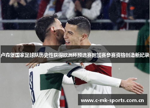 卢森堡国家足球队历史性获得欧洲杯预选赛附加赛参赛资格创造新纪录